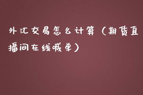 外汇交易怎么计算（期货直播间在线喊单）