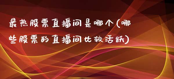 最热股票直播间是哪个(哪些股票的直播间比较活跃)