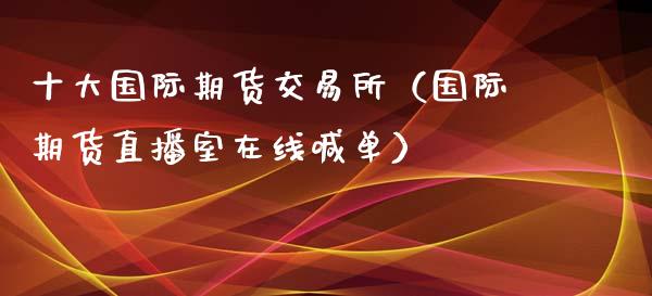 十大国际期货交易所（国际期货直播室在线喊单）