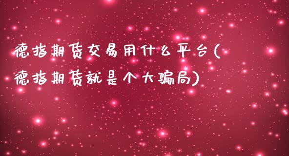 德指期货交易用什么平台(德指期货就是个大骗局)