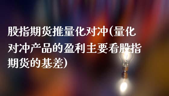 股指期货推量化对冲(量化对冲产品的盈利主要看股指期货的基差)