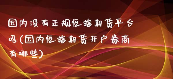 国内没有正规恒指期货平台吗(国内恒指期货开户券商有哪些)