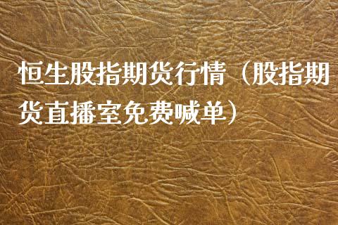 恒生股指期货行情（股指期货直播室免费喊单）