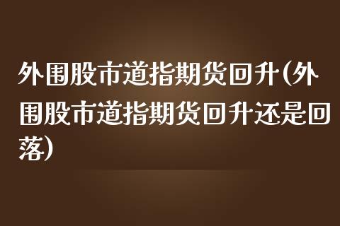 外围股市道指期货回升(外围股市道指期货回升还是回落)