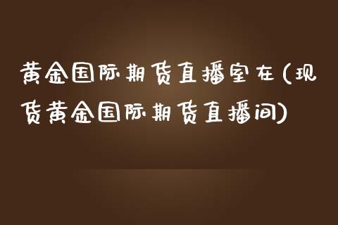 黄金国际期货直播室在(现货黄金国际期货直播间)