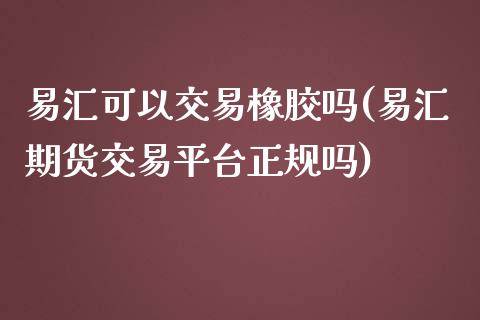 易汇可以交易橡胶吗(易汇期货交易平台正规吗)