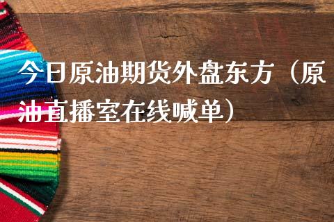 今日原油期货外盘东方（原油直播室在线喊单）