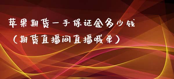 苹果期货一手保证金多少钱（期货直播间直播喊单）