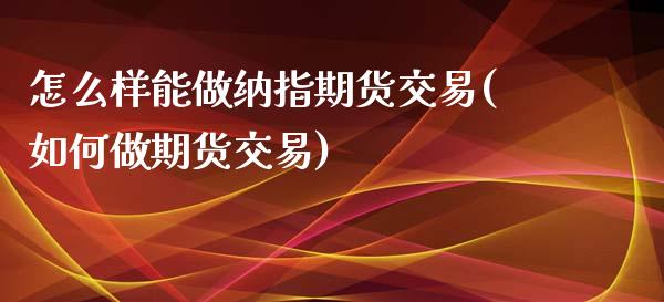 怎么样能做纳指期货交易(如何做期货交易)