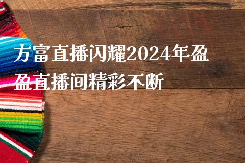 方富直播闪耀2024年盈盈直播间精彩不断