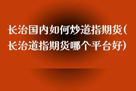 长治国内如何炒道指期货(长治道指期货哪个平台好)