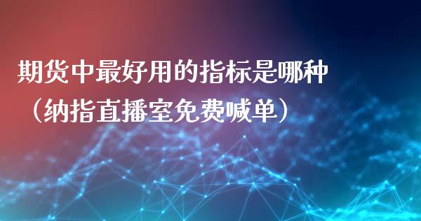 期货中最好用的指标是哪种（纳指直播室免费喊单）