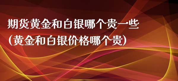 期货黄金和白银哪个贵一些(黄金和白银价格哪个贵)