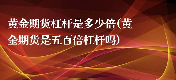 黄金期货杠杆是多少倍(黄金期货是五百倍杠杆吗)