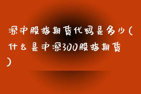 深沪股指期货代码是多少(什么是沪深300股指期货)