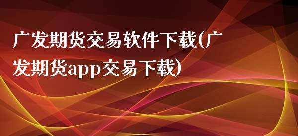 广发期货交易软件下载(广发期货app交易下载)