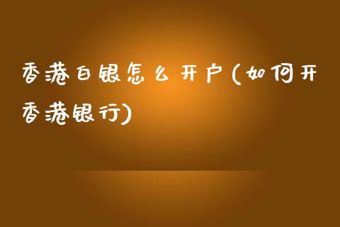 香港白银怎么开户(如何开香港银行)