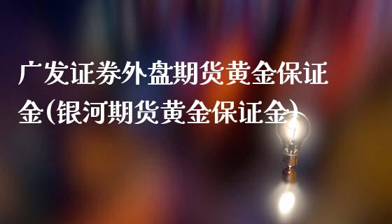 广发证券外盘期货黄金保证金(银河期货黄金保证金)