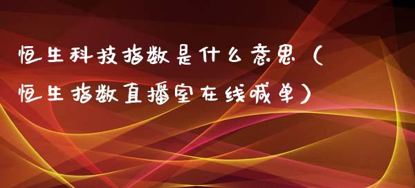 恒生科技指数是什么意思（恒生指数直播室在线喊单）