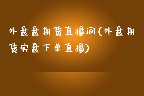 外盘盘期货直播间(外盘期货实盘下单直播)