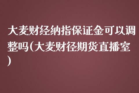 大麦财经纳指保证金可以调整吗(大麦财径期货直播室)