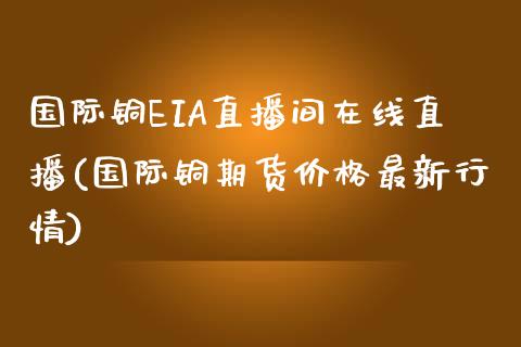 国际铜EIA直播间在线直播(国际铜期货价格最新行情)