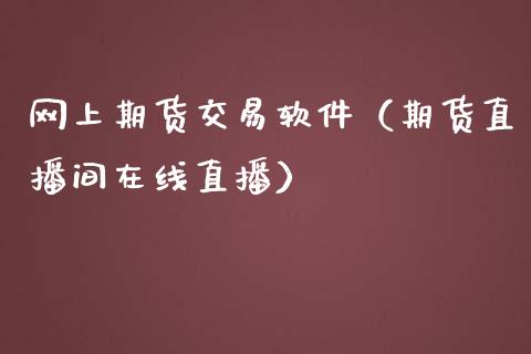 网上期货交易软件（期货直播间在线直播）