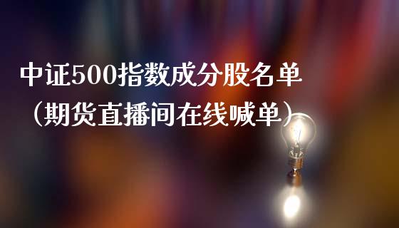 中证500指数成分股名单（期货直播间在线喊单）