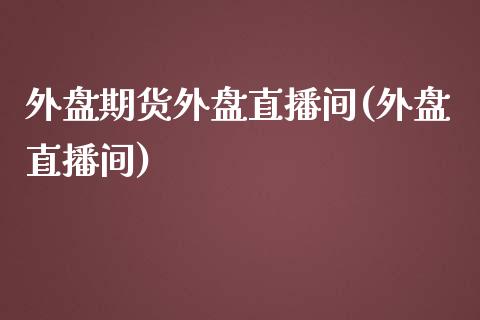 外盘期货外盘直播间(外盘直播间)