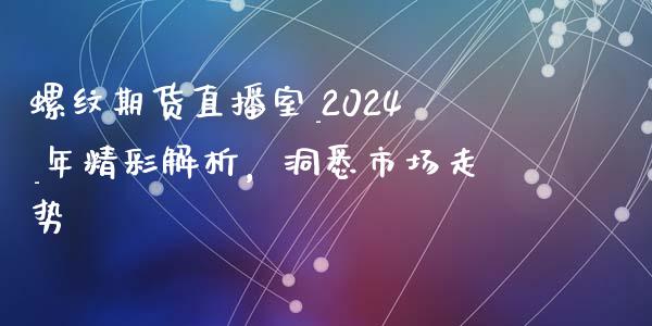 螺纹期货直播室_2024_年精彩解析，洞悉市场走势