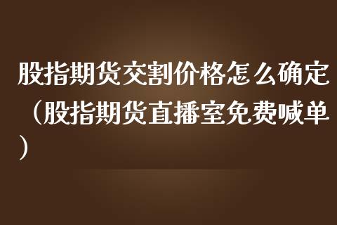 股指期货交割价格怎么确定（股指期货直播室免费喊单）