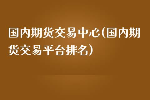 国内期货交易中心(国内期货交易平台排名)