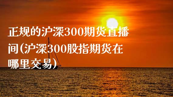 正规的沪深300期货直播间(沪深300股指期货在哪里交易)