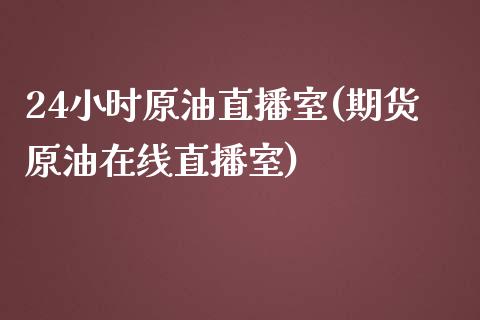 24小时原油直播室(期货原油在线直播室)