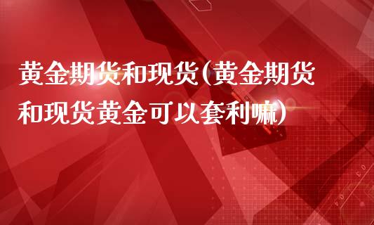 黄金期货和现货(黄金期货和现货黄金可以套利嘛)