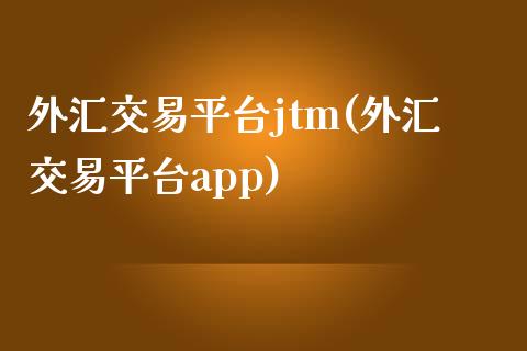 外汇交易平台jtm(外汇交易平台app)