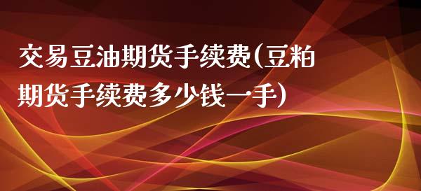 交易豆油期货手续费(豆粕期货手续费多少钱一手)