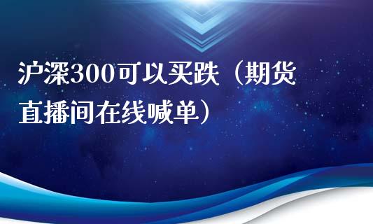 沪深300可以买跌（期货直播间在线喊单）