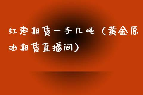 红枣期货一手几吨（黄金原油期货直播间）