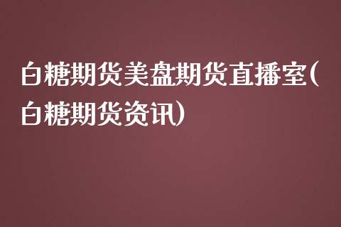 白糖期货美盘期货直播室(白糖期货资讯)