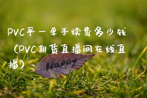 PVC平一单手续费多少钱（PVC期货直播间在线直播）