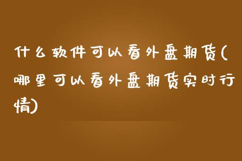 什么软件可以看外盘期货(哪里可以看外盘期货实时行情)