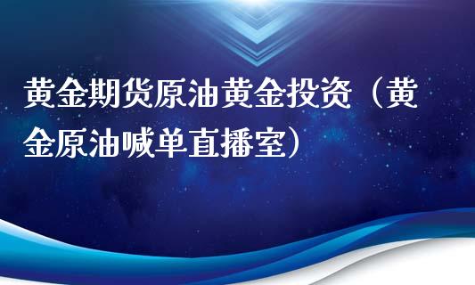 黄金期货原油黄金投资（黄金原油喊单直播室）