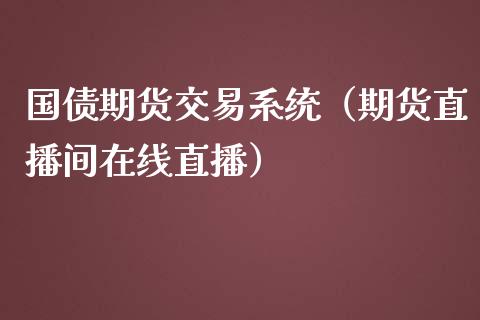 国债期货交易系统（期货直播间在线直播）