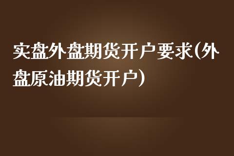 实盘外盘期货开户要求(外盘原油期货开户)