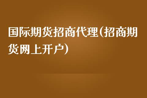 国际期货招商代理(招商期货网上开户)