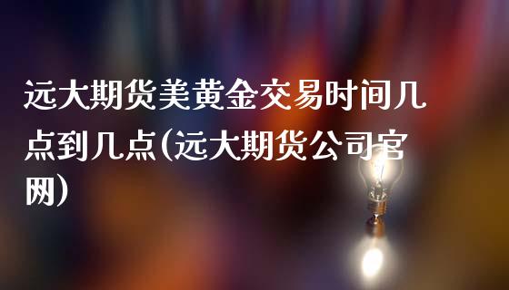 远大期货美黄金交易时间几点到几点(远大期货公司官网)