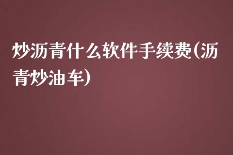 炒沥青什么软件手续费(沥青炒油车)