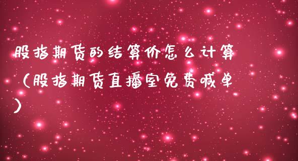 股指期货的结算价怎么计算（股指期货直播室免费喊单）