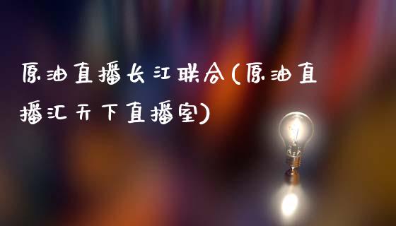 原油直播长江联合(原油直播汇天下直播室)